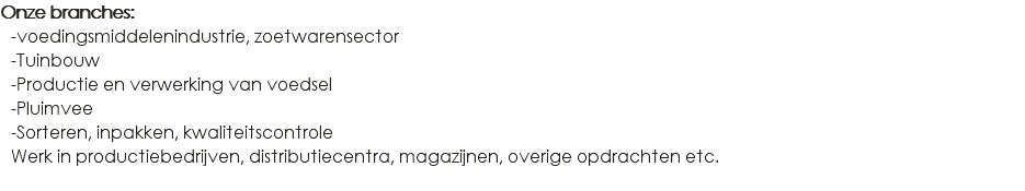 Onze branches: -voedingsmiddelenindustrie, zoetwarensector -Tuinbouw -Productie en verwerking van voedsel -Pluimvee -Sorteren, inpakken, kwaliteitscontrole Werk in productiebedrijven, distributiecentra, magazijnen, overige opdrachten etc. 